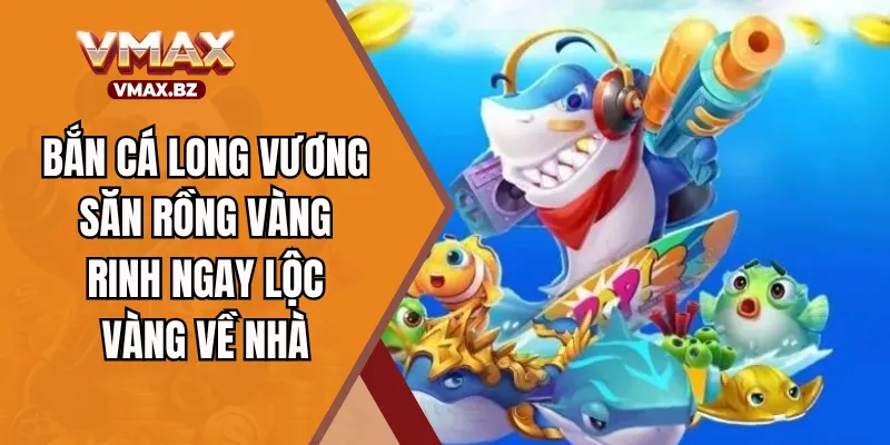 Bắn Cá Long Vương - Săn Rồng Vàng Rinh Ngay Lộc Vàng Về Nhà