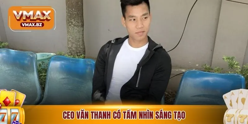 CEO Văn Thanh có tầm nhìn sáng tạo