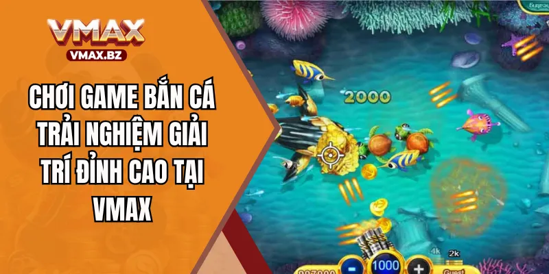 Chơi Game Bắn Cá - Trải Nghiệm Giải Trí Đỉnh Cao Tại VMAX