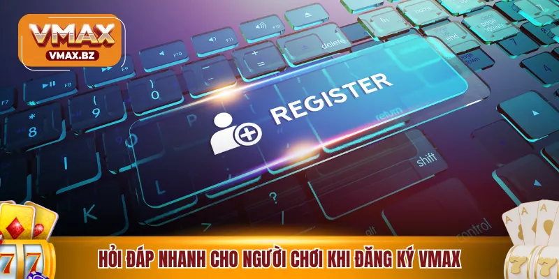 Hỏi đáp nhanh cho người chơi khi đăng ký VMAX