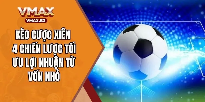 Kèo Cược Xiên – 4 Chiến Lược Tối Ưu Lợi Nhuận Từ Vốn Nhỏ