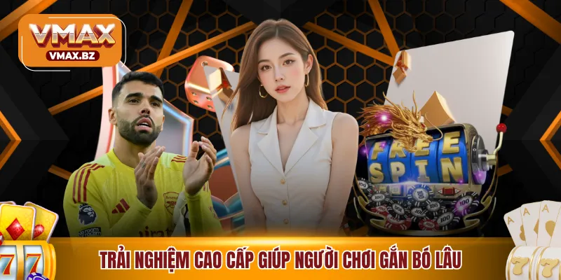 Trải nghiệm cao cấp giúp người chơi gắn bó lâu